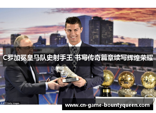 C罗加冕皇马队史射手王 书写传奇篇章续写辉煌荣耀