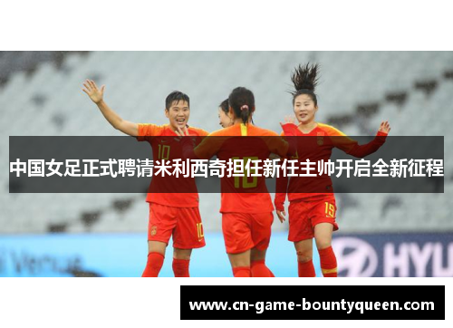 中国女足正式聘请米利西奇担任新任主帅开启全新征程