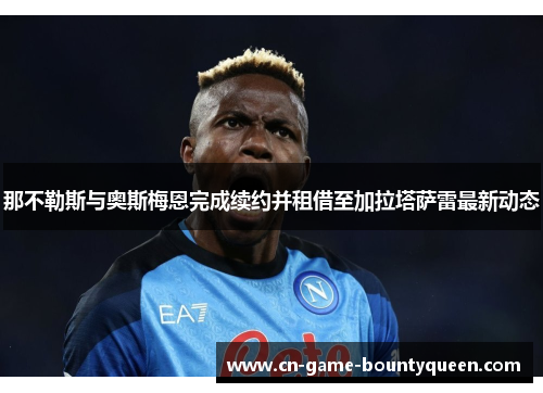 那不勒斯与奥斯梅恩完成续约并租借至加拉塔萨雷最新动态