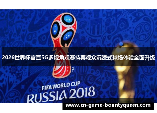 2026世界杯官宣5G多视角观赛持票观众沉浸式球场体验全面升级
