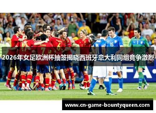 2026年女足欧洲杯抽签揭晓西班牙意大利同组竞争激烈