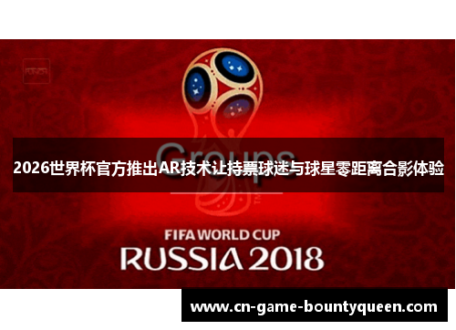 2026世界杯官方推出AR技术让持票球迷与球星零距离合影体验
