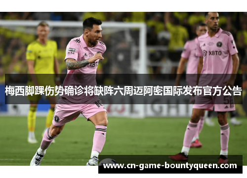 梅西脚踝伤势确诊将缺阵六周迈阿密国际发布官方公告 梅西脚踝伤势确诊将缺阵六周迈阿密国际发布官方公告