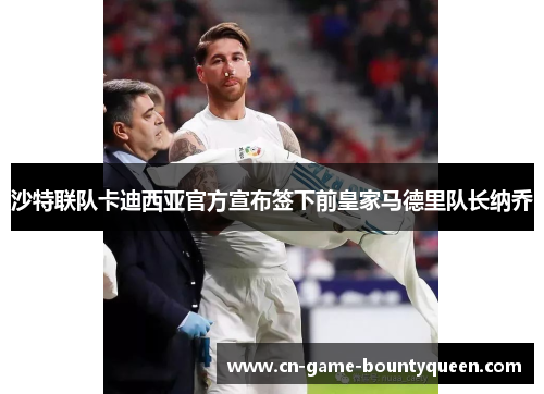 沙特联队卡迪西亚官方宣布签下前皇家马德里队长纳乔 沙特联队卡迪西亚官方宣布签下前皇家马德里队长纳乔
